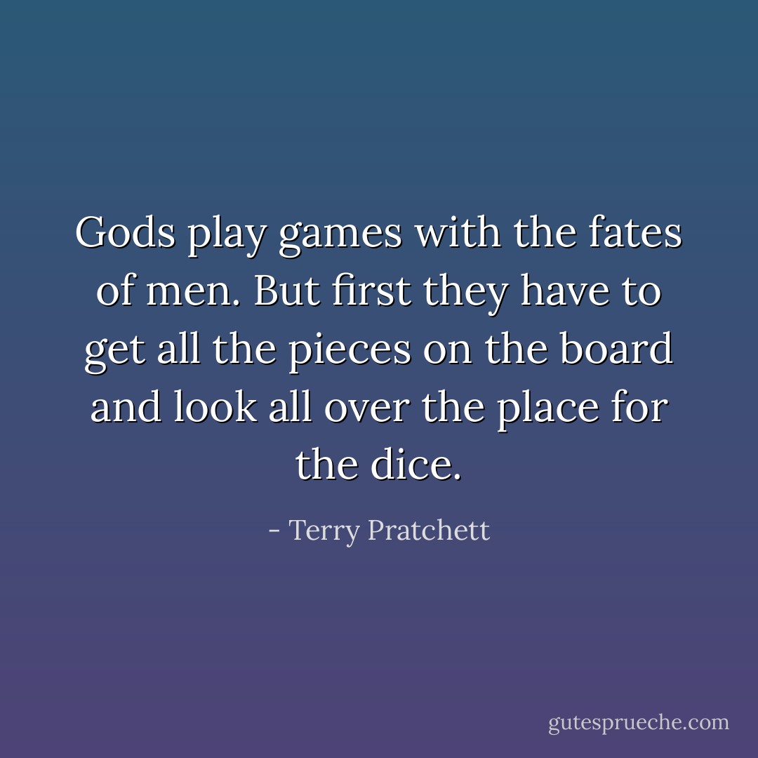 Gods play games with the fates of men. But first they have to get all the pieces on the board and look all over the place for the dice. - Terry Pratchett