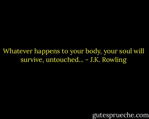 Whatever happens to your body, your soul will survive, untouched... - J.K. Rowling