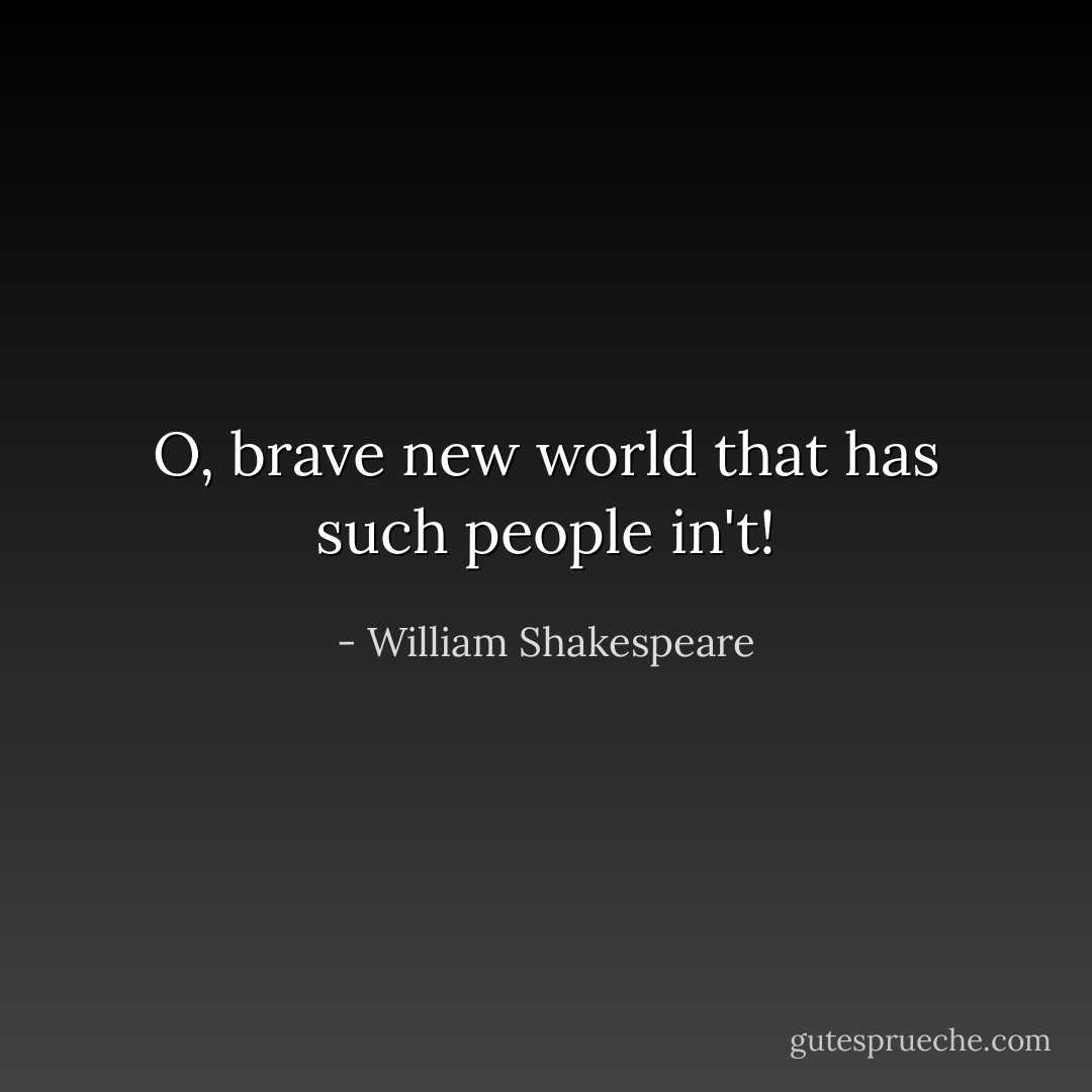 O, brave new world<br />that has such people in't! - William Shakespeare