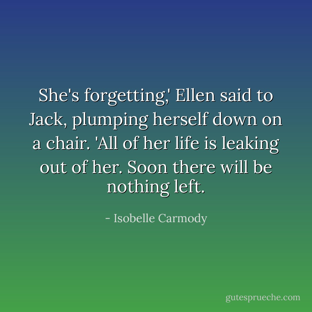 She's forgetting,' Ellen said to Jack, plumping herself down on a chair. 'All of her life is leaking out of her. Soon there will be nothing left. - Isobelle Carmody