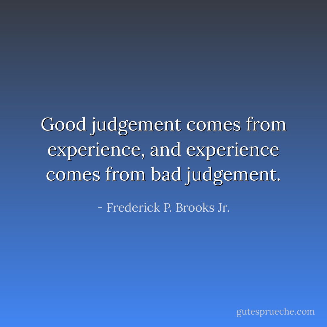 Good judgement comes from experience, and experience comes from bad judgement. - Frederick P. Brooks Jr.