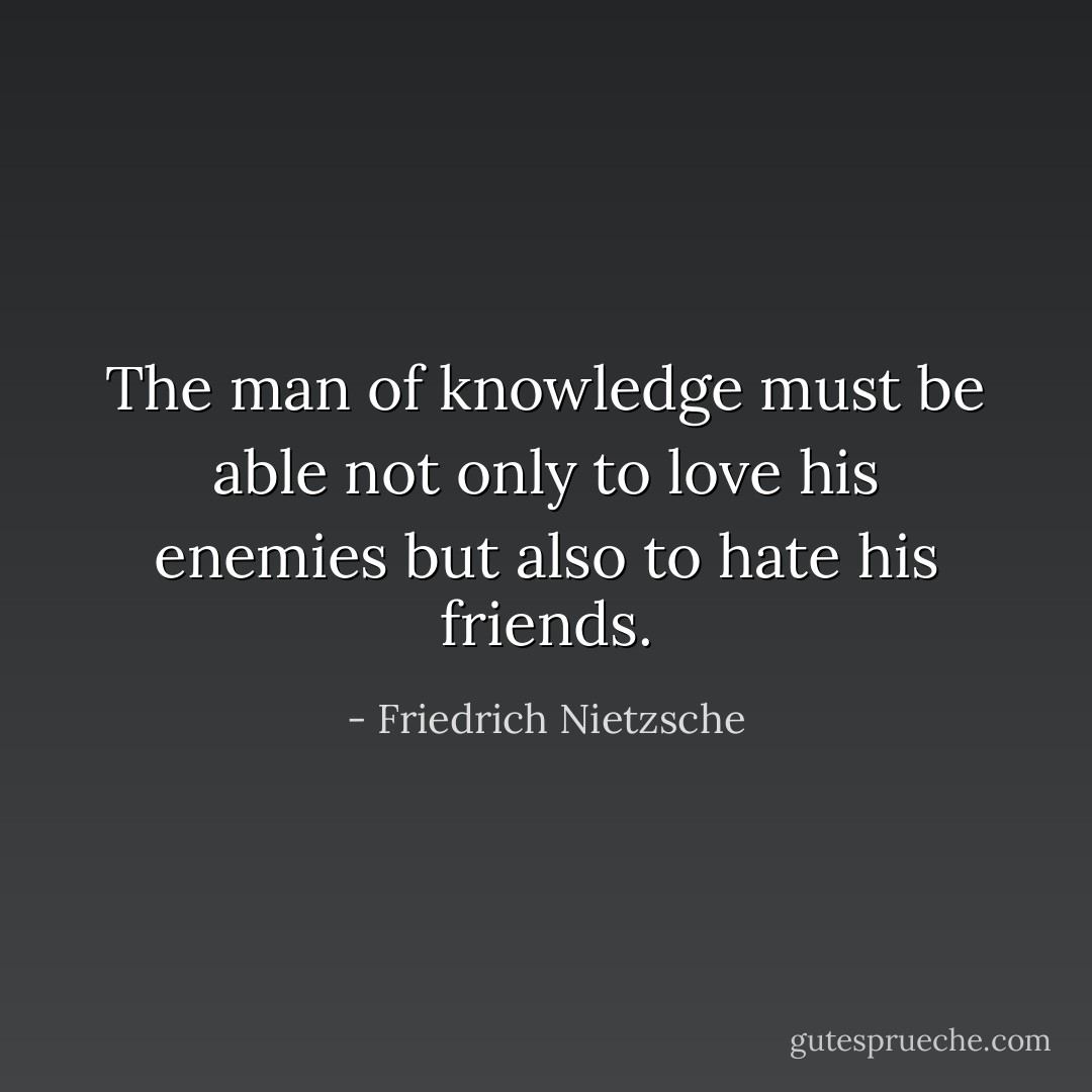 The man of knowledge must be able not only to love his enemies but also to hate his friends. - Friedrich Nietzsche