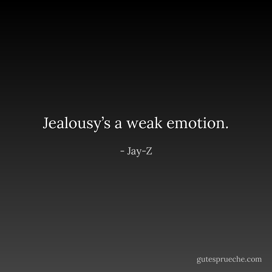Jealousy’s a weak emotion. - Jay-Z