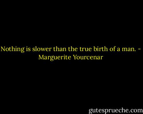 Nothing is slower than the true birth of a man. - Marguerite Yourcenar