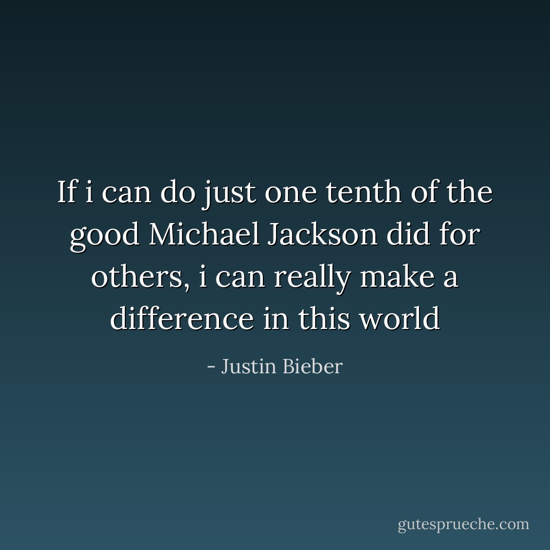 If i can do just one tenth of the good<br />Michael Jackson did for others, i can really make a difference in this world - Justin Bieber