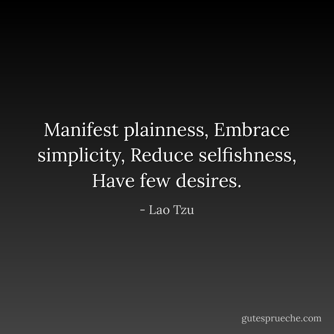 Manifest plainness,<br />Embrace simplicity,<br />Reduce selfishness,<br />Have few desires. - Lao Tzu