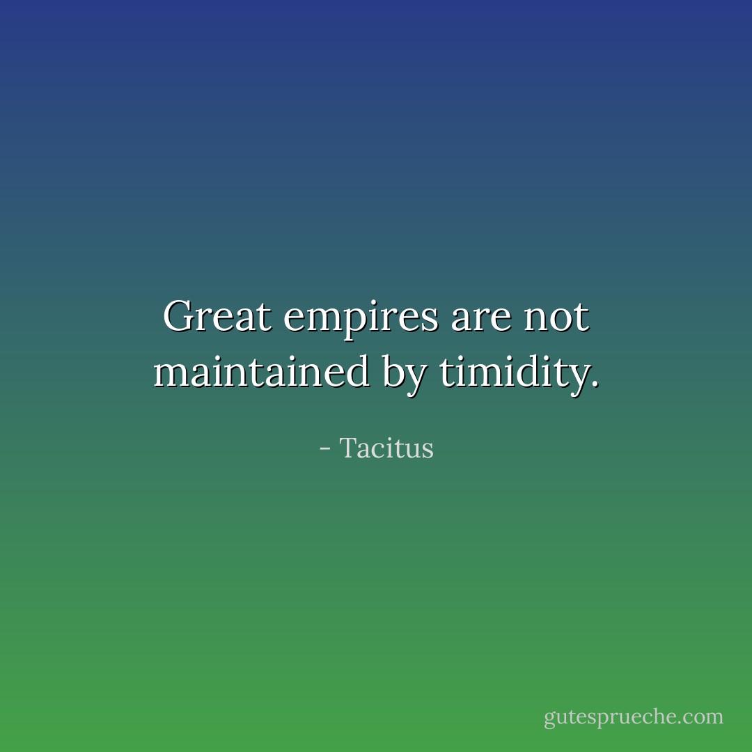 Great empires are not maintained by timidity. - Tacitus