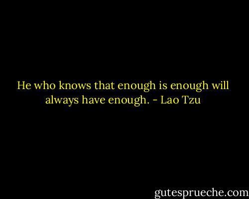 He who knows that enough is enough will always have enough. - Lao Tzu