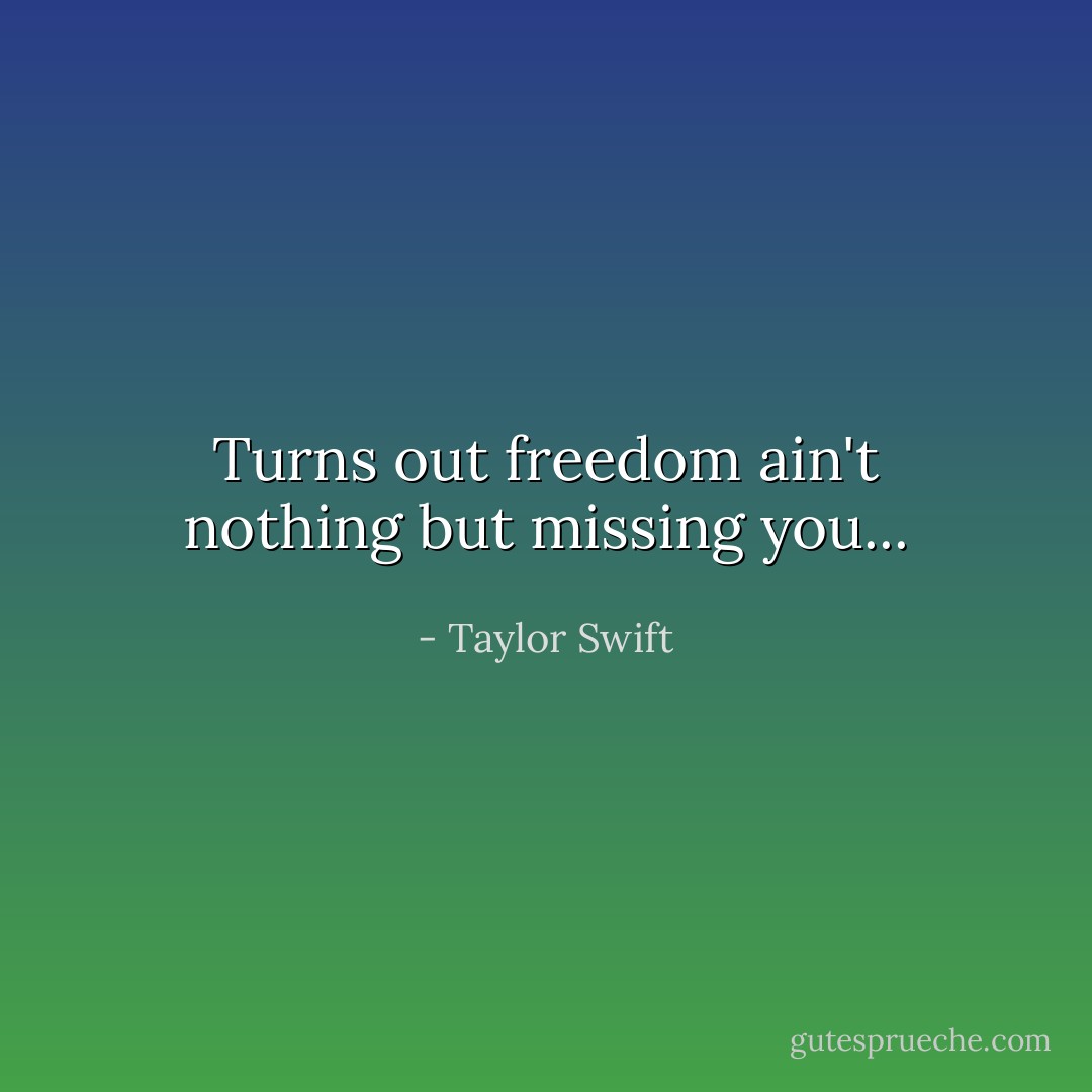 Turns out freedom ain't nothing but missing you... - Taylor Swift