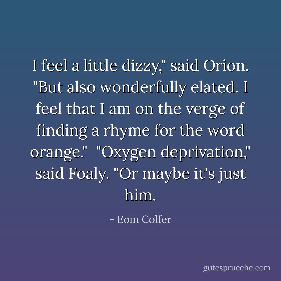 I feel a little dizzy," said Orion. "But also wonderfully elated. I feel that I am on the verge of finding a rhyme for the word <i>orange</i>."<br /><br />"Oxygen deprivation," said Foaly. "Or maybe it's just him. - Eoin Colfer