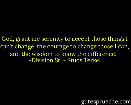 God, grant me serenity to accept those things I can't change, the courage to change those I can, and the wisdom to know the difference."<br /><br />-Division St. - Studs Terkel