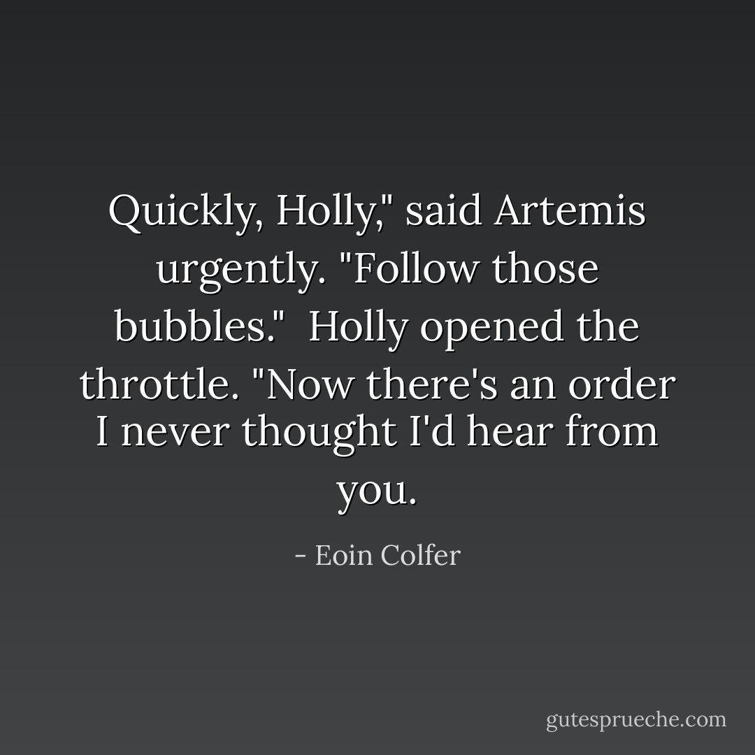 Quickly, Holly," said Artemis urgently. "Follow those bubbles."<br /><br />Holly opened the throttle. "Now there's an order I never thought I'd hear from you. - Eoin Colfer