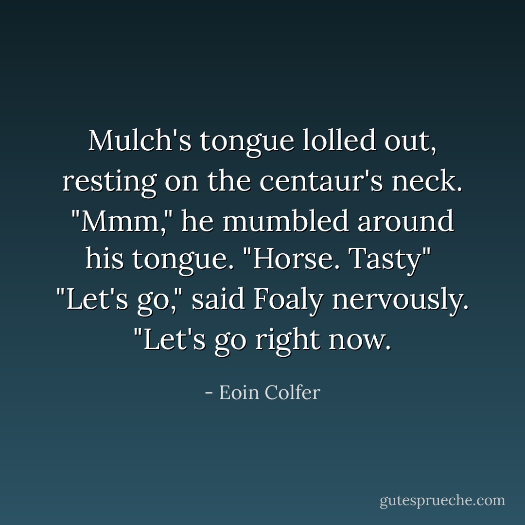 Mulch's tongue lolled out, resting on the centaur's neck. "Mmm," he mumbled around his tongue. "Horse. Tasty"<br /><br />"Let's go," said Foaly nervously. "Let's go right now. - Eoin Colfer