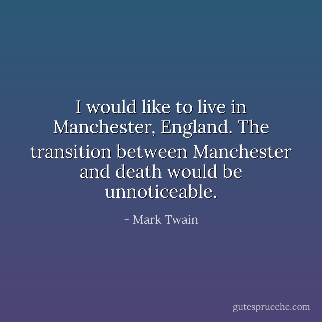 I would like to live in Manchester, England. The transition between Manchester and death would be unnoticeable. - Mark Twain