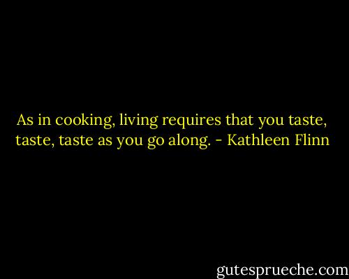 As in cooking, living requires that you taste, taste, taste as you go along. - Kathleen Flinn