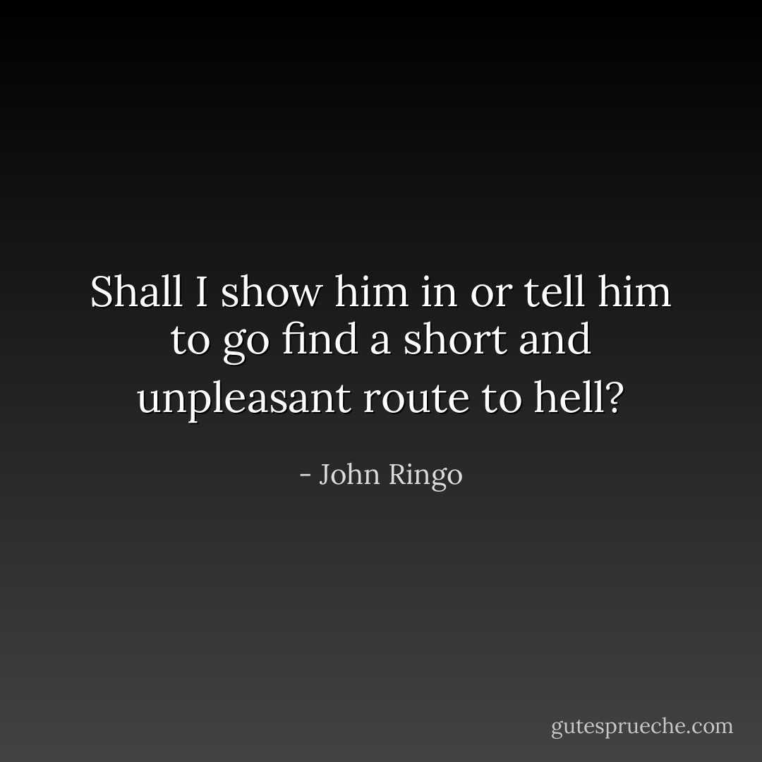 Shall I show him in or tell him to go find a short and unpleasant route to hell? - John Ringo