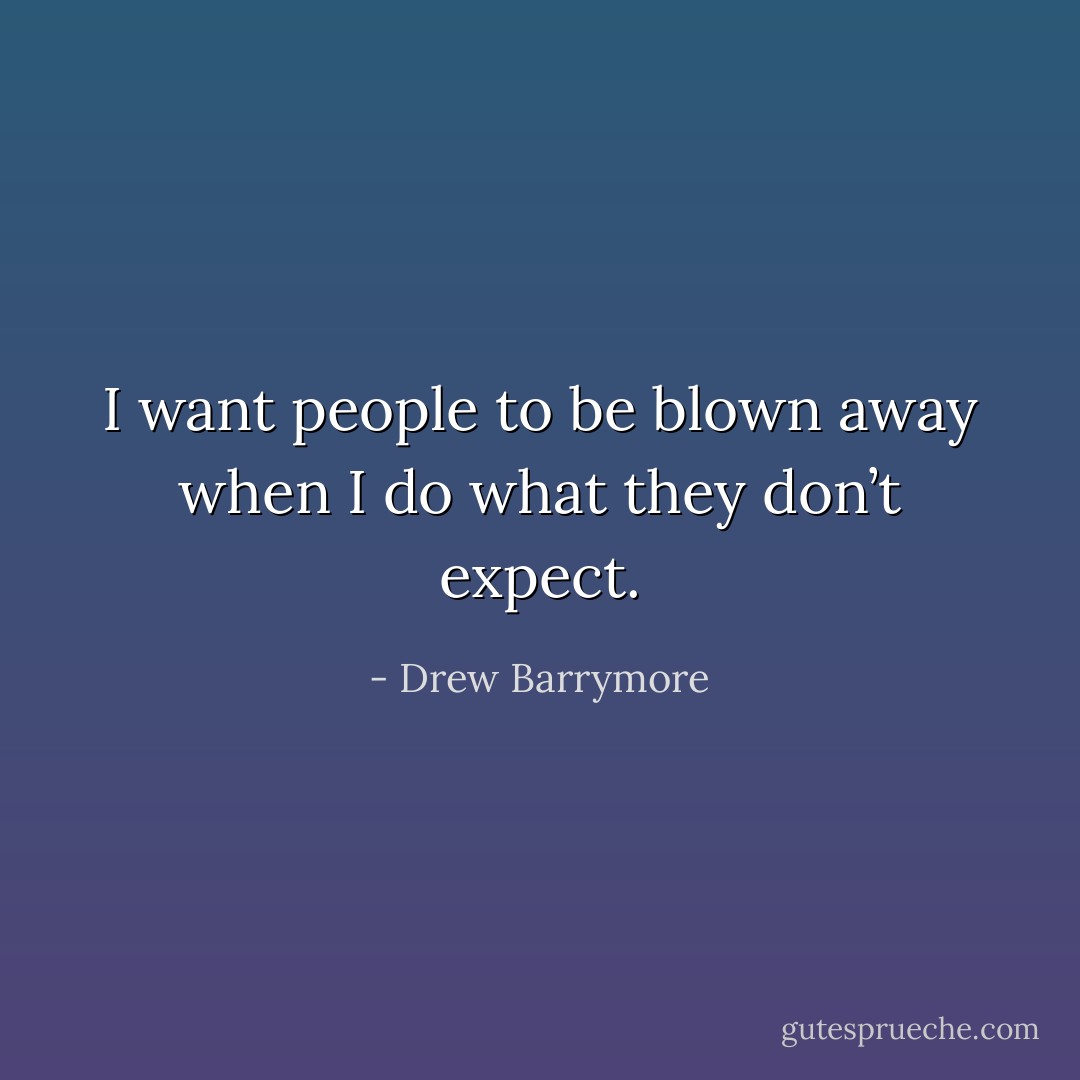 I want people to be blown away when I do what they don’t expect. - Drew Barrymore