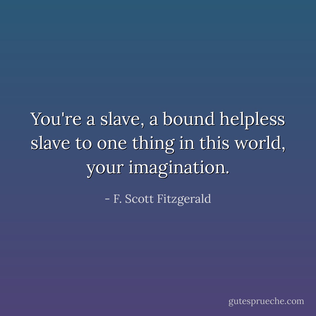 You're a slave, a bound helpless slave to one thing in this world, your imagination. - F. Scott Fitzgerald