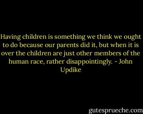 Having children is something we think we ought to do because our parents did it, but when it is over the children are just other members of the human race, rather disappointingly. - John Updike