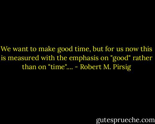 We want to make good time, but for us now this is measured with the emphasis on "good" rather than on "time".... - Robert M. Pirsig