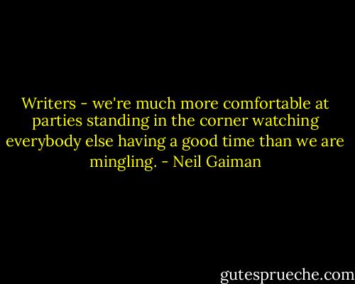 Writers - we're much more comfortable at parties standing in the corner watching everybody else having a good time than we are mingling. - Neil Gaiman
