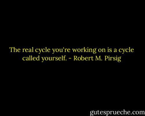 The real cycle you're working on is a cycle called yourself. - Robert M. Pirsig