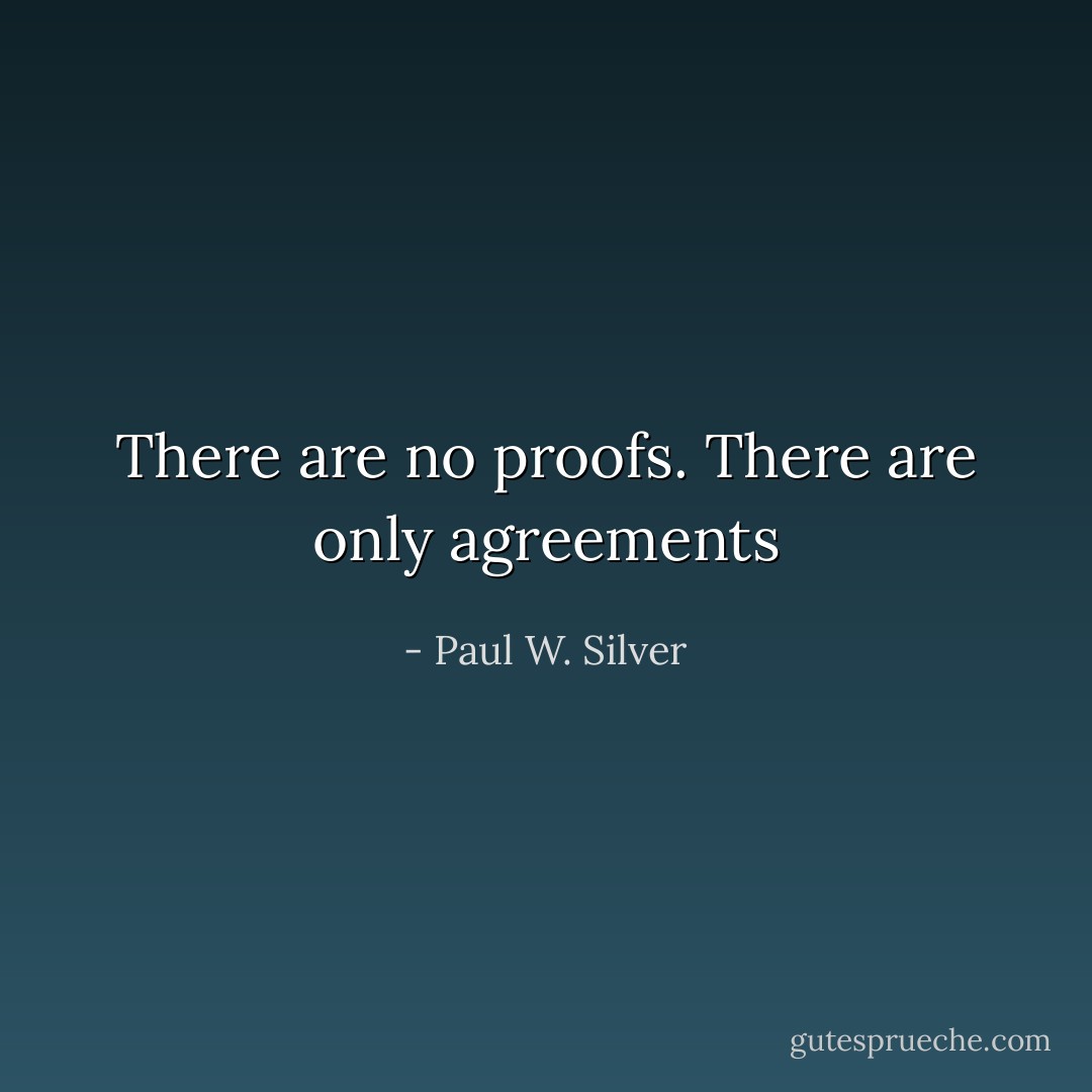 There are no proofs. There are only agreements - Paul W. Silver