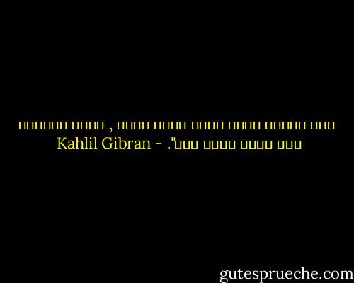 أنت تحيين فيَّ وأنا أحيا فيكِ , أنتِ تعلمين ذلك وأنا أعلم ذلك". - Kahlil Gibran