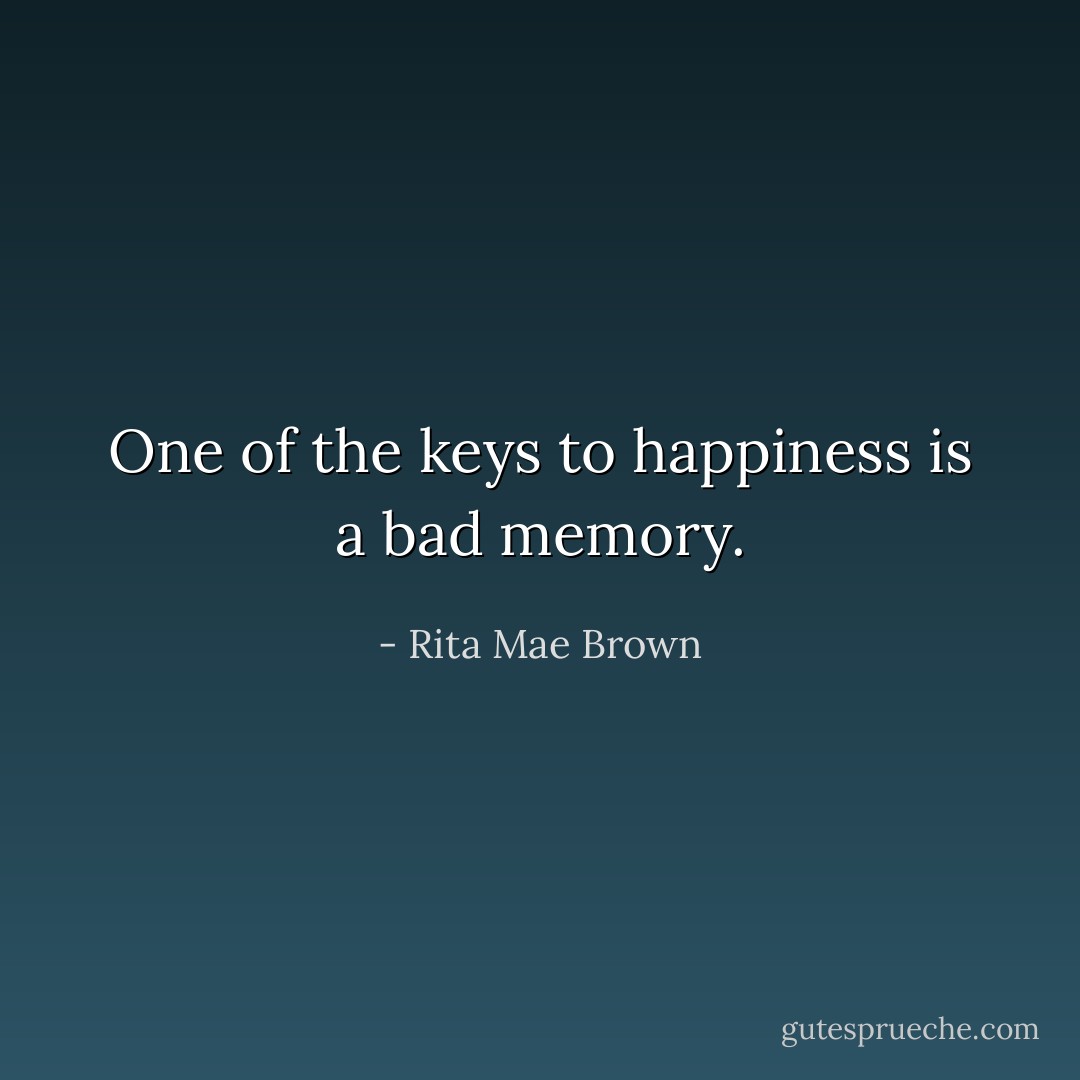 One of the keys to happiness is a bad memory. - Rita Mae Brown