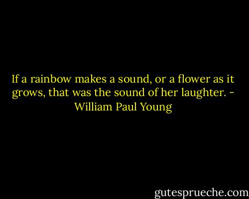 If a rainbow makes a sound, or a flower as it grows, that was the sound of her laughter. - William Paul Young