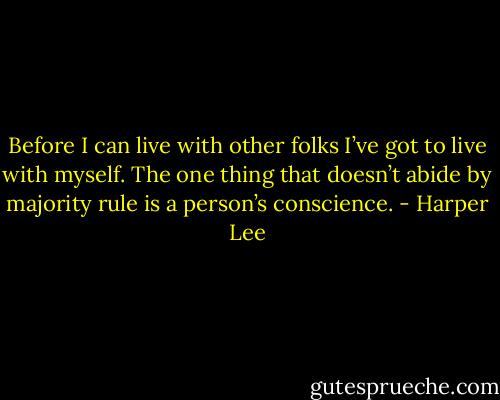 Before I can live with other folks I’ve got to live with myself. The one thing that doesn’t abide by majority rule is a person’s conscience. - Harper Lee