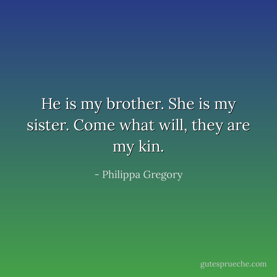 He is my brother. She is my sister. Come what will, they are my kin. - Philippa Gregory