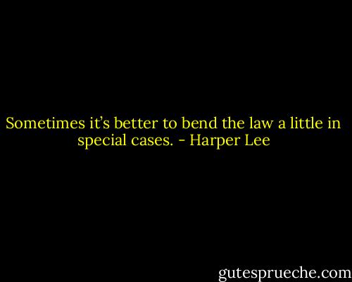 Sometimes it’s better to bend the law a little in special cases. - Harper Lee