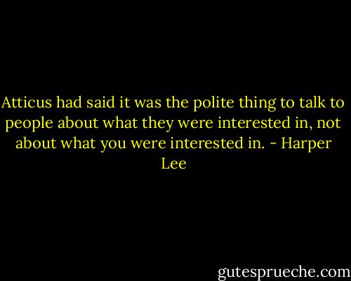Atticus had said it was the polite thing to talk to people about what they were interested in, not about what you were interested in. - Harper Lee