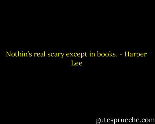 Nothin’s real scary except in books. - Harper Lee