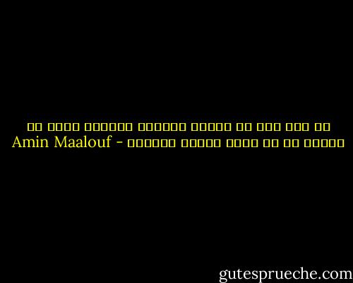 كن على ثقة أن الشيء الوحيد الرهيب الذي قد يصيبك هو أن تفقد غريزة البقاء - Amin Maalouf