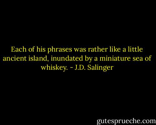 Each of his phrases was rather like a little ancient island, inundated by a miniature sea of whiskey. - J.D. Salinger
