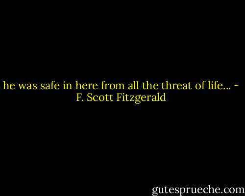 he was safe in here from all the threat of life... - F. Scott Fitzgerald