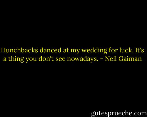 Hunchbacks danced at my wedding for luck. It's a thing you don't see nowadays. - Neil Gaiman
