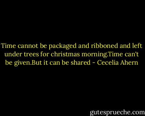 Time cannot be packaged and ribboned and left under trees for christmas morning.Time can't be given.But it can be shared - Cecelia Ahern