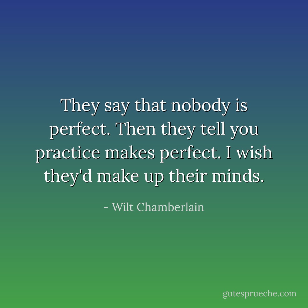 They say that nobody is perfect. Then they tell you practice makes perfect. I wish they'd make up their minds. - Wilt Chamberlain