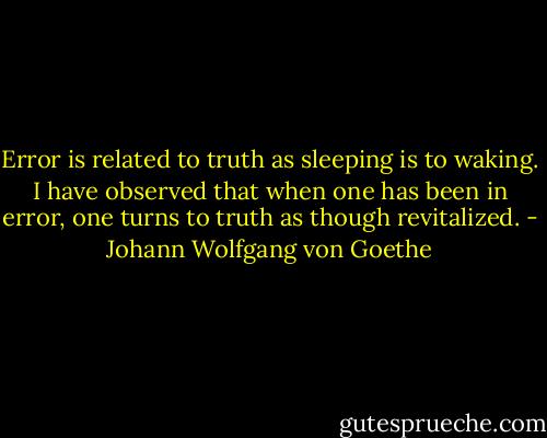 Error is related to truth as sleeping is to waking. I have observed that when one has been in error, one turns to truth as though revitalized. - Johann Wolfgang von Goethe