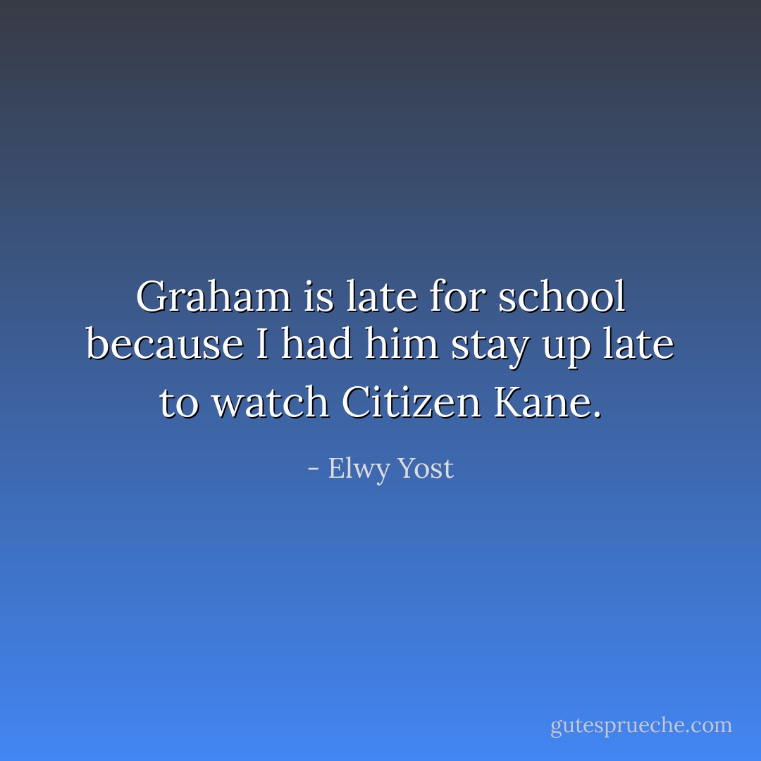 Graham is late for school because I had him stay up late to watch Citizen Kane. - Elwy Yost