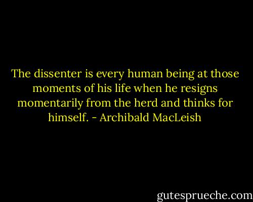 The dissenter is every human being at those moments of his life when he resigns momentarily from the herd and thinks for himself. - Archibald MacLeish