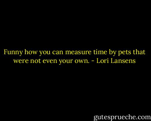 Funny how you can measure time by pets that were not even your own. - Lori Lansens