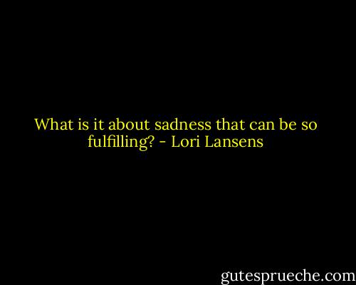 What is it about sadness that can be so fulfilling? - Lori Lansens