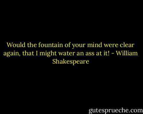 Would the fountain of your mind were clear again,<br />that I might water an ass at it! - William Shakespeare