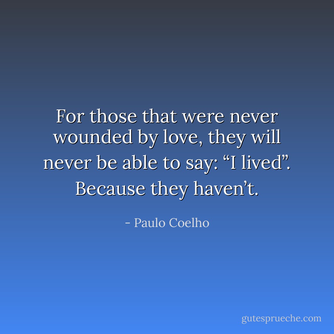 For those that were never wounded by love, they will never be able to say: “I lived”. Because they haven’t. - Paulo Coelho