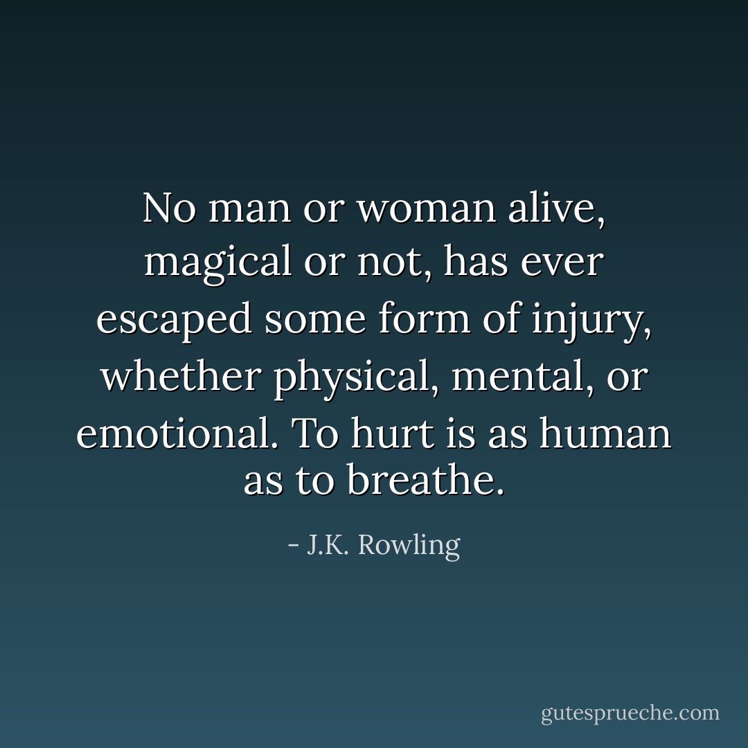 No man or woman alive, magical or not, has ever escaped some form of injury, whether physical, mental, or emotional. To hurt is as human as to breathe. - J.K. Rowling