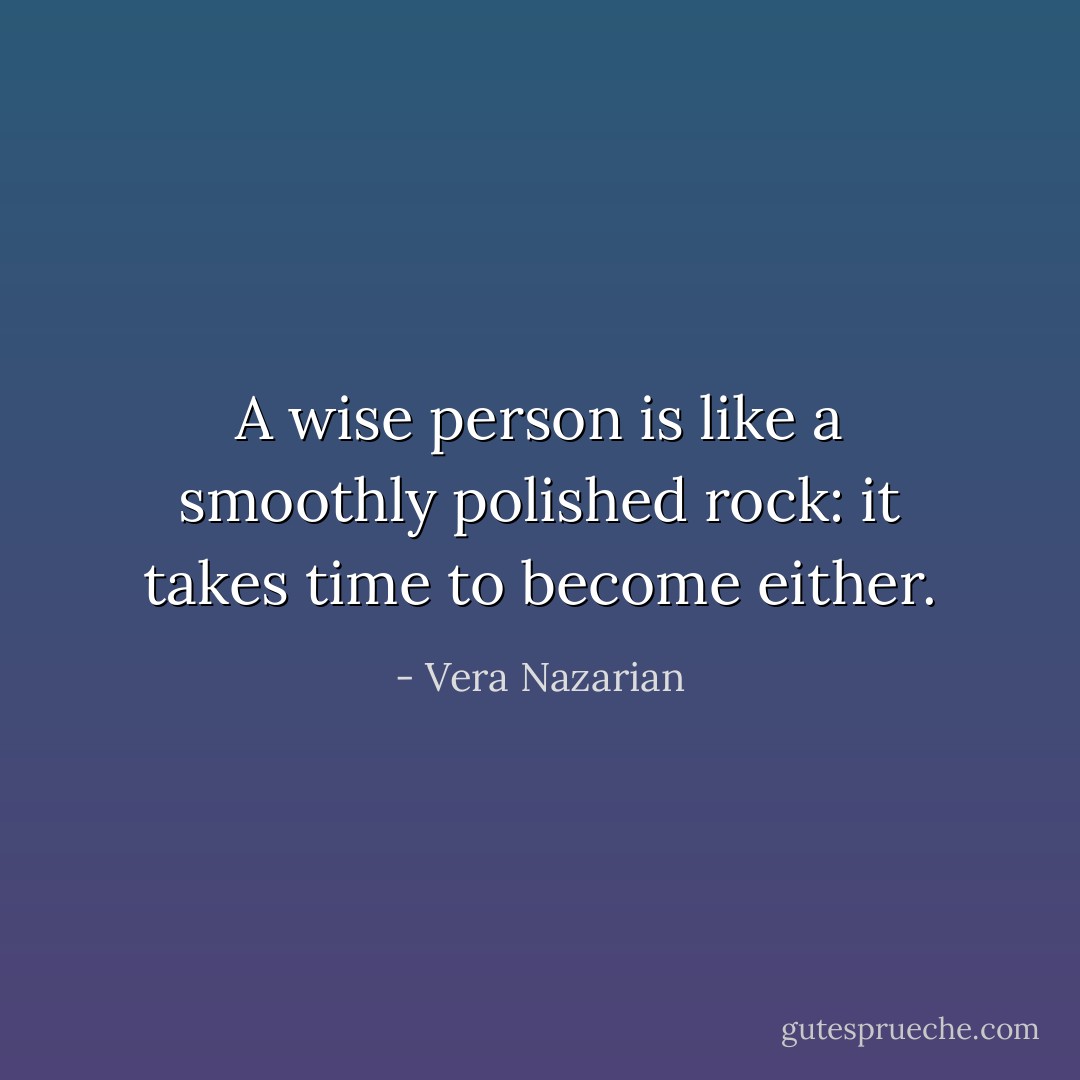 A wise person is like a smoothly polished rock: it takes time to become either. - Vera Nazarian